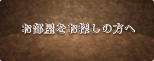 お部屋をお探しの方へ